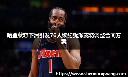 哈登状态下滑引发76人续约犹豫或将调整合同方案