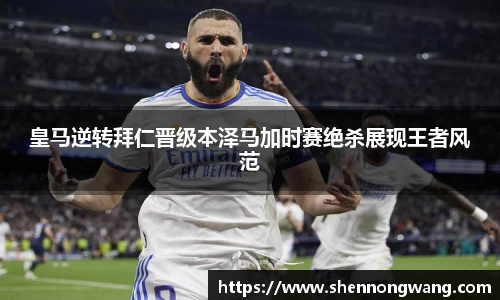 皇马逆转拜仁晋级本泽马加时赛绝杀展现王者风范