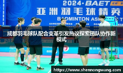 成都羽毛球队配合变革引发热议探索团队协作新模式