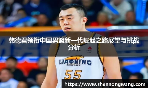 韩德君领衔中国男篮新一代崛起之路展望与挑战分析